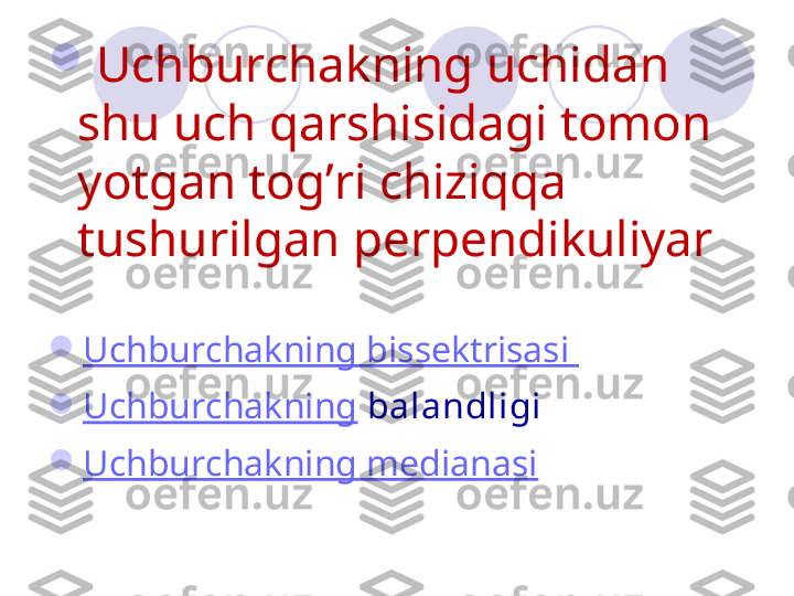 
Uchburchakning uchidan 
shu uch qarshisidagi tomon 
yotgan tog’ri chiziqqa 
tushurilgan perpendikuliyar

Uchburchakning bissektrisasi 

Uchburchakning  balandligi 

Uchburchakning medianasi 