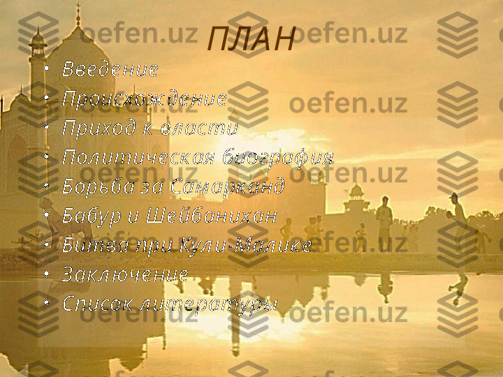 ПЛА Н
•
Вве де ние
•
Происхож де ние  
•
Приход к  вл асти 
•
Пол итиче ск ая биограф ия 
•
Борьба з а Сам арк анд
•
Бабу р и Ше йбанихан
•
Битва при Кул и-Мал ик е
•
З ак л юче ние
•
Список  л ите рату ры  