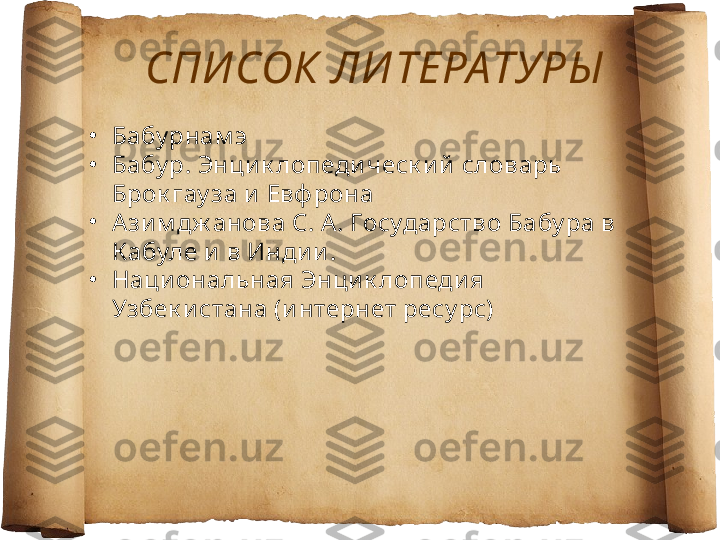 СПИ СОК ЛИ ТЕРАТУРЫ
•
Бабу рнам э
•
Бабу р. Энци к лопеди ческ и й  словарь 
Брок гау за и  Евф рона
•
Ази м дж анова С. А. Государство Бабу ра в 
К абуле и в Инди и .
•
Наци ональная Энцик лопеди я 
Узбек и стана (и нтернет ресу рс) 