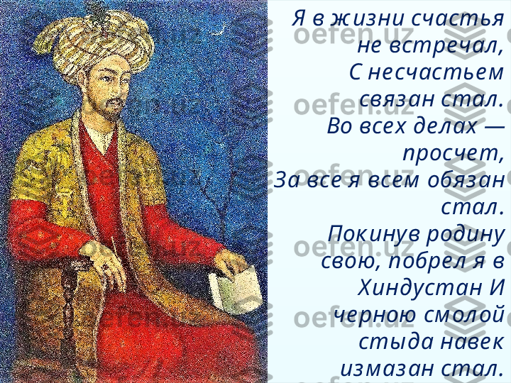 Я в ж из ни счастья  
не  встре чал ,
С не счастье м  
св я з ан стал .
Во все х де л ах — 
просче т,
З а все  я  все м  обя з ан 
стал .
Пок инув родину 
свою, побре л  я в 
Х индустан И 
че рною см ол ой 
сты да наве к  
из м аз ан стал .  