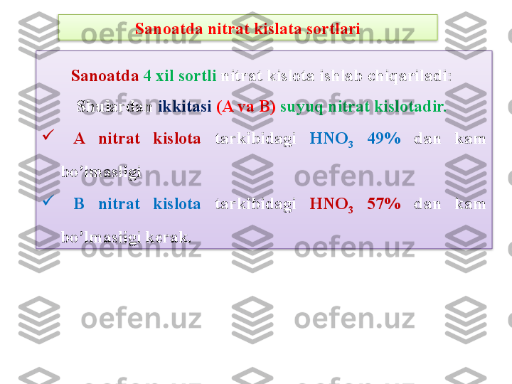 Sanoatda nitrat kislata sortlari
Sanoatda  4 xil sortli  nitrat kislota ishlab chiqariladi: 
Shulardan  ikkitasi   (A va B)  suyuq nitrat kislotadir.  

  A  nitrat  kislota  tarkibidagi  HNO
3   49%  dan  kam 
bo’lmasligi 

  B  nitrat  kislota  tarkibidagi  HNO
3   57%   dan  kam 
bo’lmasligi k е rak.   