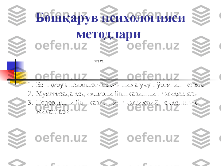 Бошқарув психологияси 
методлари  
1. Бошқарув психологиясини нима учун ўрганиш керак.
2. Муассасада ходимларни бошқаришнинг жиҳатлари
3. Персонални бошқаришнинг ижтимоий-психологик 
жиҳатлари 
  Режа 