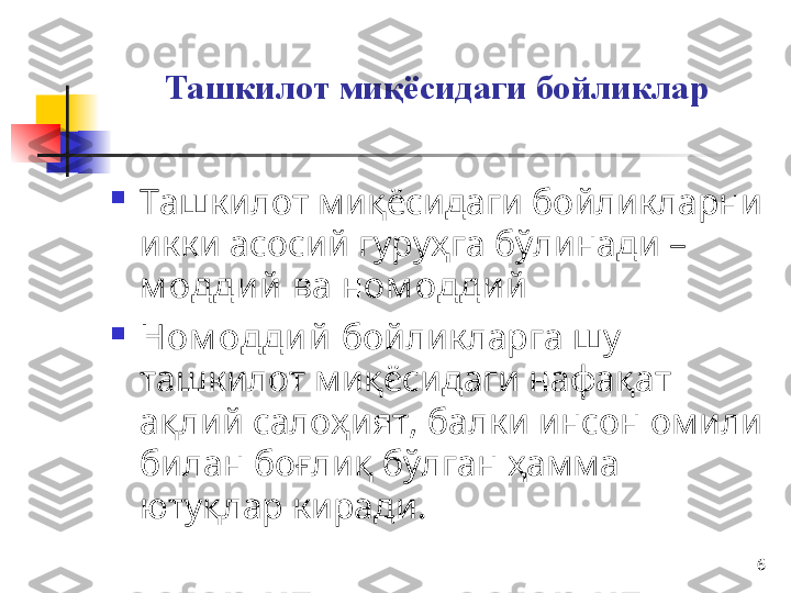 6Ташкилот миқёсидаги бойликлар

Ташкилот миқёсидаги бойликларни 
икки асосий гуруҳга бўлинади – 
м одди й  ва  ном одди й  

Ном одди й  бойликларга шу 
ташкилот миқёсидаги нафақат 
ақлий салоҳият, балки инсон омили 
билан боғлиқ бўлган ҳамма 
ютуқлар киради.  