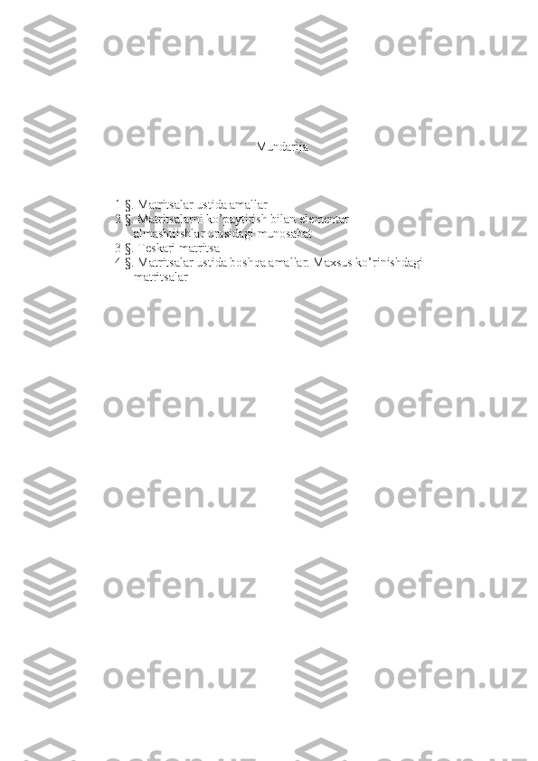 Mundarija
1-§. Matritsalar ustida amallar
2-§. Matritsalarni ko’paytirish bilan elementar 
      almashtiishlar orasidagi munosabat
3-§. Teskari matritsa
4-§. Matritsalar ustida boshqa amallar. Maxsus ko’rinishdagi  
      matritsalar 