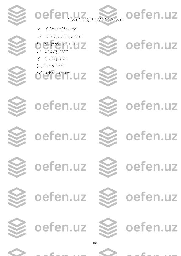 SHARTLI QISQARTMALAR :
kt  – Kul tegin bitiktoshi
bx  – Bilga xoqon bitiktoshi
t –  To ʻ nyuquq   bitiktoshi
sh  - Sharqiy qismi
gʻ  – G arbiy qismi	ʻ
j  –janubiy qismi
shi  –shimoliy qismi
196 