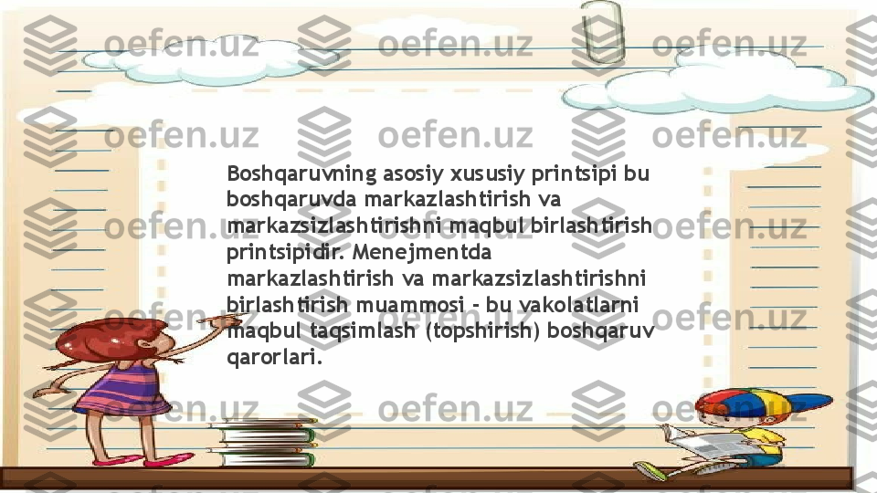 Boshqaruvning asosiy xususiy printsipi bu 
boshqaruvda markazlashtirish va 
markazsizlashtirishni maqbul birlashtirish 
printsipidir. Menejmentda 
markazlashtirish va markazsizlashtirishni 
birlashtirish muammosi - bu vakolatlarni 
maqbul taqsimlash (topshirish) boshqaruv 
qarorlari.                 