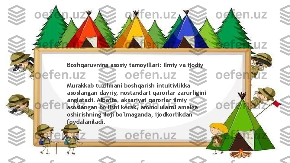 Boshqaruvning asosiy tamoyillari: ilmiy va ijodiy
Murakkab tuzilmani boshqarish intuitivlikka 
asoslangan davriy, nostandart qarorlar zarurligini 
anglatadi. Albatta, aksariyat qarorlar ilmiy 
asoslangan bo'lishi kerak, ammo ularni amalga 
oshirishning iloji bo'lmaganda, ijodkorlikdan 
foydalaniladi.                 