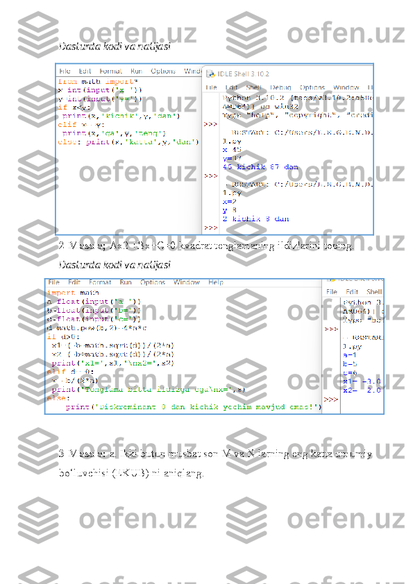 Dasturda kodi va natijasi
2-Masala;  Ax2 +Bx+C=0 kvadrat tenglamaning ildizlarini toping.
Dasturda kodi va natijasi
3-Masala:  a. Ikki butun musbat son M va N larning eng katta umumiy 
bo‘luvchisi (EKUB) ni aniqlang. 