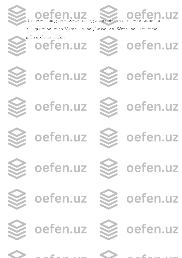 Biz rasmni belgilash ushun buning bir qancha usullari mavjud bo’lib 
bularga misol qilib Maraquue tool, Lasso tool,Wand tool larni misol 
qilib olshmiz mukin  