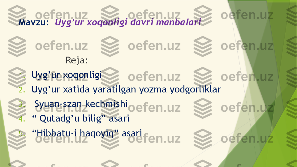 Mavzu:   Uyg’ur xoqonligi davri manbalari
                 Reja:
1. Uyg’ur xoqonligi
2. Uyg’ur xatida yaratilgan yozma yodgorliklar
3.   Syuan-szan kechmishi
4. “  Qutadg’u bilig” asari
5. “ Hibbatu-i haqoyiq” asari                 