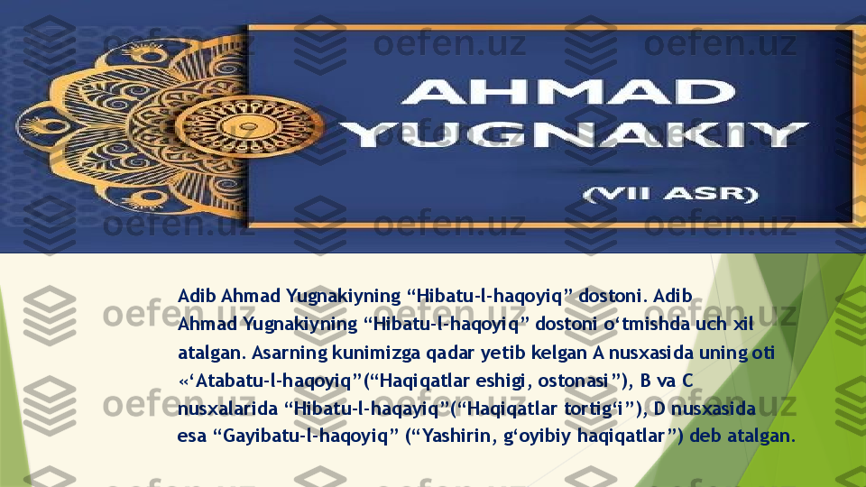 Adib Ahmad Yugnakiyning “Hibatu-l-haqoyiq” dostoni. Adib
Ahmad Yugnakiyning “Hibatu-l-haqoyiq” dostoni o‘tmishda uch xil
atalgan. Asarning kunimizga qadar yetib kelgan A nusxasida uning oti
«‘Atabatu-l-haqoyiq”(“Haqiqatlar eshigi, ostonasi”), B va C
nusxalarida “Hibatu-l-haqayiq”(“Haqiqatlar tortig‘i”), D nusxasida
esa “Gayibatu-l-haqoyiq” (“Yashirin, g‘oyibiy haqiqatlar”) deb atalgan.                 