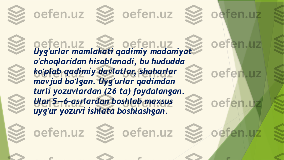 Uyg urlar mamlakati qadimiy madaniyat ʻ
o choqlaridan hisoblanadi, bu hududda 	
ʻ
ko plab qadimiy davlatlar, shaharlar 	
ʻ
mavjud bo lgan. Uyg urlar qadimdan 	
ʻ ʻ
turli yozuvlardan (26 ta) foydalangan. 
Ular 5—6-asrlardan boshlab maxsus 
uyg ur yozuvi ishlata boshlashgan.	
ʻ                 