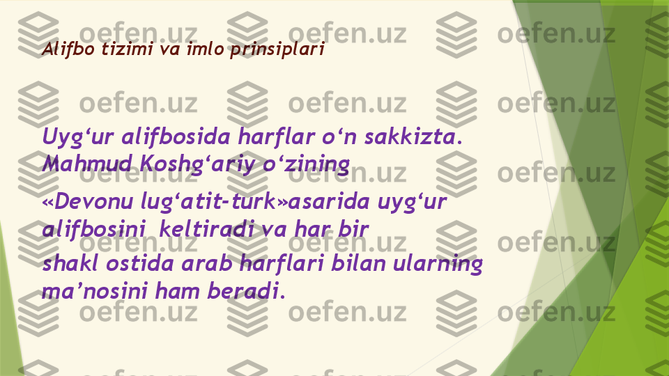 Alifbo tizimi va imlo prinsiplari
Uyg‘ur alifbosida harflar o‘n sakkizta. 
Mahmud Koshg‘ariy o‘zining
«Devonu lug‘atit-turk»asarida uyg‘ur 
alifbosini  keltiradi va har bir
shakl ostida arab harflari bilan ularning 
ma’nosini ham beradi.                 