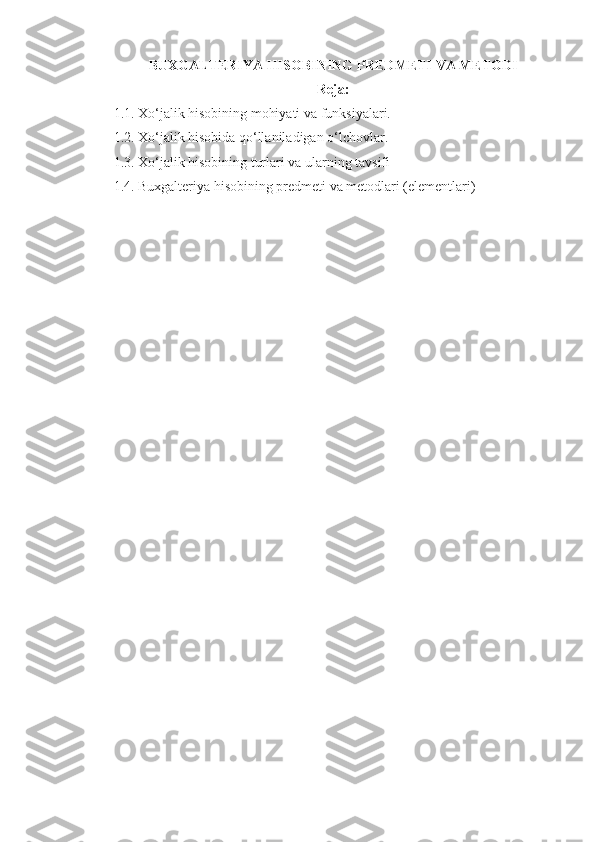 BUXGALTERIYA HISOBI NING  PREDMETI  VA  METODI
Reja:
1.1. Xo‘jalik hisobining mohiyati va funksiyalari. 
1.2. Xo‘jalik hisobida qo‘llaniladigan o‘lchovlar. 
1.3. Xo‘jalik hisobining turlari va ularning tavsifi
1.4. Buxgalteriya hisobining predmeti va metodlari (elementlari) 