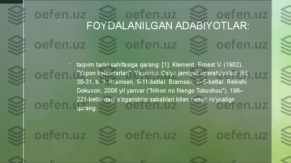 z
FOYDALANILGAN ADABIYOTLAR:

taqvim tarixi sahifasiga qarang: [1]. Klement, Ernest V. (1902). 
"Yapon kalendarlari", Yaponiya Osiyo jamiyati operatsiyalari, jild. 
30-31, b. 3, Bramsen, 5-11-betlar. Bramsen, 2–5-betlar. Rekishi 
Dokuxon, 2008 yil yanvar ("Nihon no Nengo Tokushuu"), 196–
221-betlardagi o'zgarishlar sabablari bilan nengō ro'yxatiga 
qarang.  