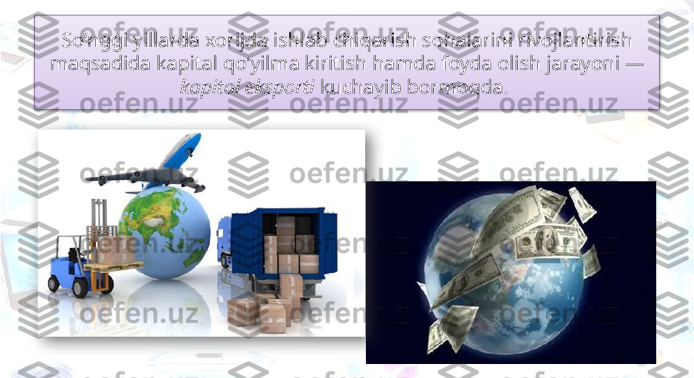 So‘nggi yillarda xorijda ishlab chiqarish sohalarini rivojlantirish 
maqsadida kapital qo‘yilma kiritish hamda foyda olish jarayoni — 
kapital eksporti  kuchayib bormoqda.    