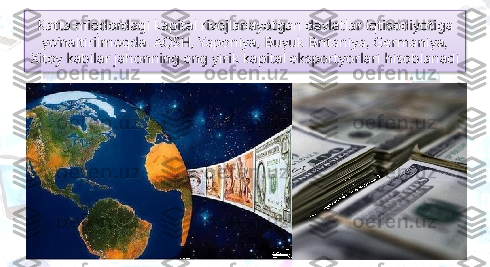 Katta miqdordagi kapital rivojlanayotgan davlatlar iqtisodiyotiga 
yo‘naltirilmoqda. AQSH, Yaponiya, Buyuk Britaniya, Germaniya,
Xitoy kabilar jahonning eng yirik kapital eksportyorlari hisoblanadi  