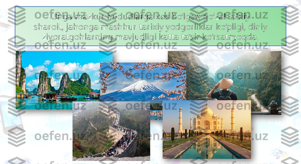 Unga mazkur hududlarga xos bo‘lgan go‘zal tabiiy
sharoit, jahonga mashhur tarixiy yodgorliklar ko‘pligi, diniy 
ziyoratgohlarning mavjudligi katta ta’sir ko‘rsatmoqda.     