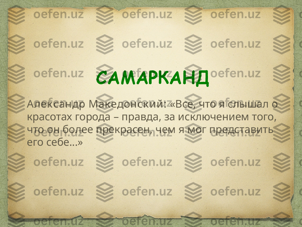САМАРКАНД
Алек сандр Мак едонск ий :  «Все, что я слышал о 
красотах города – правда, за исключением того, 
что он более прекрасен, чем я мог представить 
его себе…»  