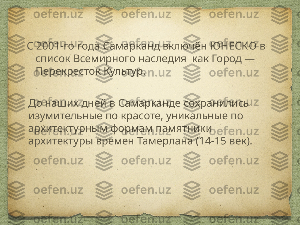 До наших дней в Самарканде сохранились 
изумительные по красоте, уникальные по 
архитектурным формам памятники 
архитектуры времен Тамерлана (14-15 век).С 2001-го года Самарканд включён  ЮНЕСКО  в 
список Всемирного наследия  как Город — 
Перекресток Культур. 