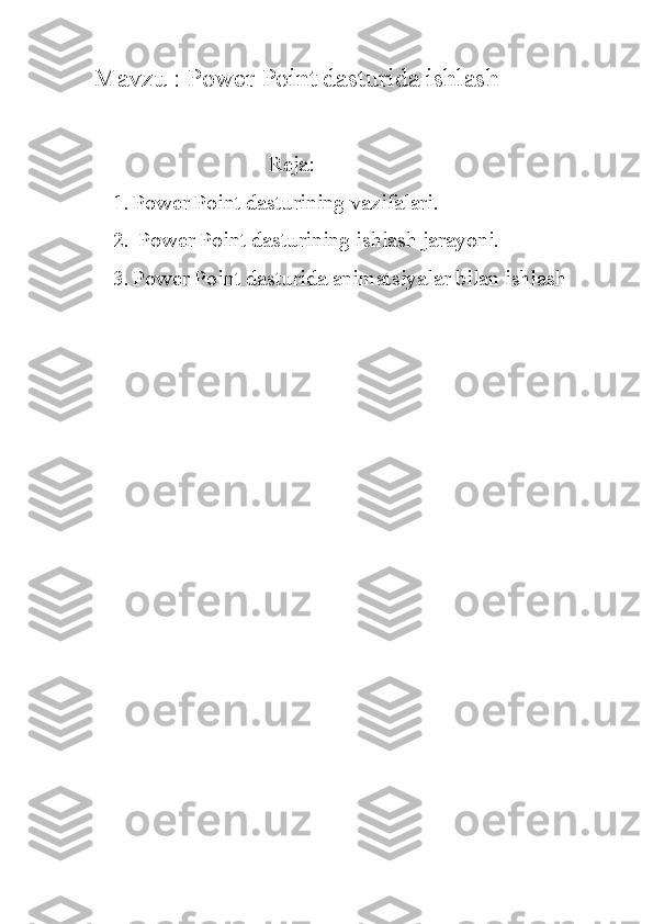 Mavzu : Power Point dasturida ishlash   
                 
                                                           Reja:
1. Power Point dasturining vazifalari.
2.  Power Point dasturining ishlash jarayoni.
3. Power Point dasturida animatsiyalar bilan ishlash
          