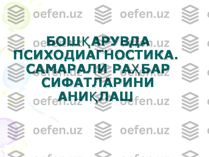 БОШБОШ
ҚҚ
АРУВДА АРУВДА 
ПСИХОДИАГНОСТИКА. ПСИХОДИАГНОСТИКА. 
САМАРАЛИ РА БАР ҲСАМАРАЛИ РА БАР Ҳ
СИФАТЛАРИНИ СИФАТЛАРИНИ 
АНИ ЛАШ 	
ҚАНИ ЛАШ Қ    