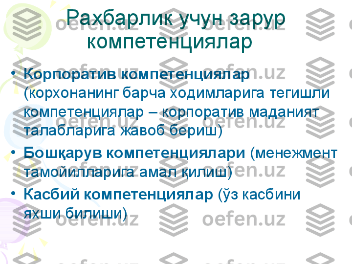 Рахбарлик учун зарур 
компетенциялар  
•
Корпоратив компетенциялар  
(корхонанинг барча ходимларига тегишли 
компетенциялар  – корпоратив маданият 
талабларига жавоб бериш )
•
Бошқарув компетенциялари  (менежмент 
тамойилларига амал  қ илиш)
•
Касбий компетенциялар  (ўз касбини 
яхши билиши)    