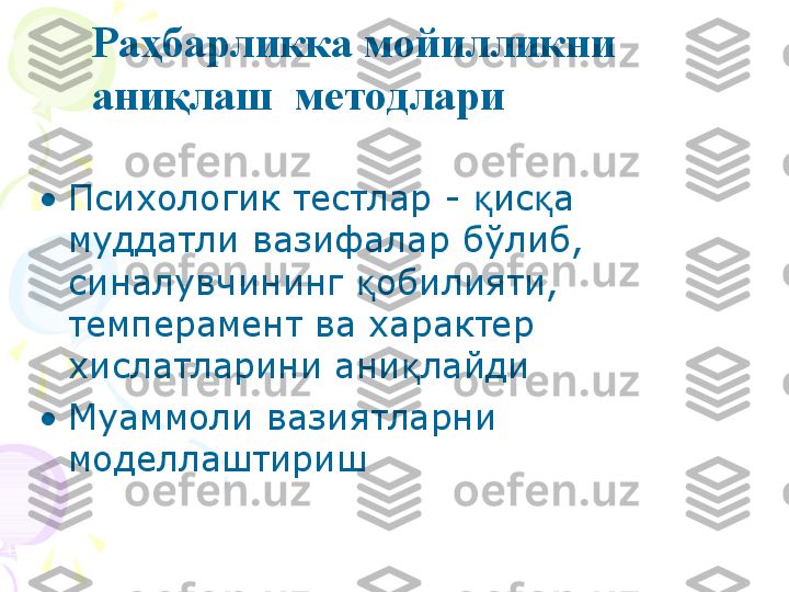 Ра ҳ барликка мойилликни 
ани қ лаш  методлари
•
Психологик тестлар -  қ ис қ а 
муддатли вазифалар б ў либ, 
синалувчининг  қ обилияти, 
темперамен т  ва характер 
хислатларини ани қ лайди
•
Муаммоли вазиятларни 
моделлаштириш    