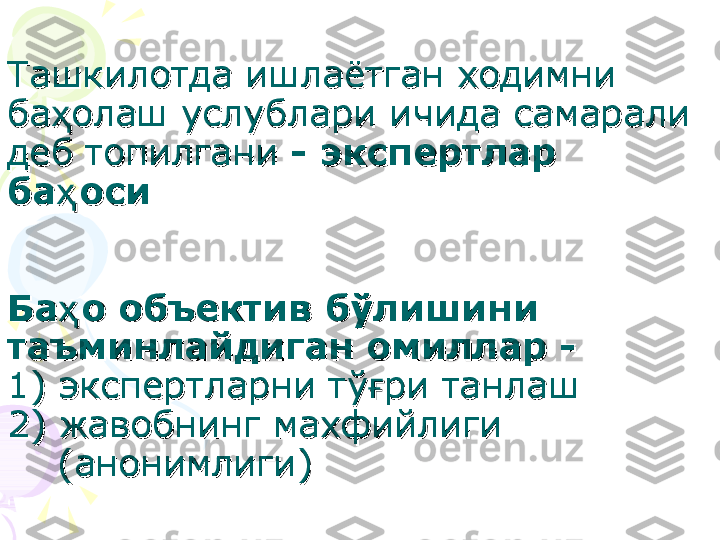 Ташкилотда ишлаётган ходимни Ташкилотда ишлаётган ходимни 
баба
ҳҳ
олаш услублари ичида самарали олаш услублари ичида самарали 
деб топилганидеб топилгани
 - экспертлар  - экспертлар 
баба
ҳҳ
осиоси
БаБа
ҳҳ
о объектив бо объектив б
ўў
лишини лишини 
таъминлайдиган омиллар - таъминлайдиган омиллар - 
1) экспертларни т1) экспертларни т
ўғўғ
ри танлашри танлаш
2) 2) 
жавобнинг жавобнинг 
махфийлигимахфийлиги
        
(аноним(аноним
лигилиги
))    