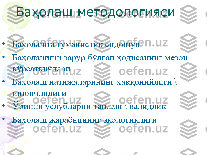 Ба олаш методологияси ҳ
•
Ба ҳ олашга гуманистик ёндошув
•
Баҳоланиши зарур бўлган  ҳ одисанинг мезон 
кўрсаткичлари
•
Ба ҳ олаш натижаларининг ха ққ онийлиги \ 
ишончлилиги
•
Ўринли услубларни танлаш \ валидлик 
•
Ба ҳ олаш жараёнининг экологиклиги    