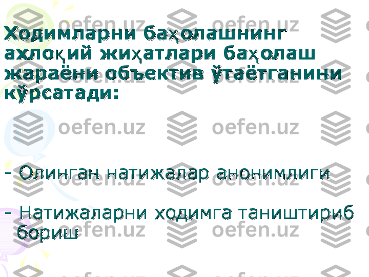 Ходимларни ба олашнинг ҳХодимларни ба олашнинг ҳ
ахло ий жи атлари ба олаш 	
қ ҳ ҳахло ий жи атлари ба олаш қ ҳ ҳ
жараёни объектив жараёни объектив 
ўў
таётганини таётганини 
кўрсатади: кўрсатади: 
- Олинган натижалар анонимлиги- Олинган натижалар анонимлиги
- Натижаларни ходимга таништириб- Натижаларни ходимга таништириб
  бориш  бориш
      