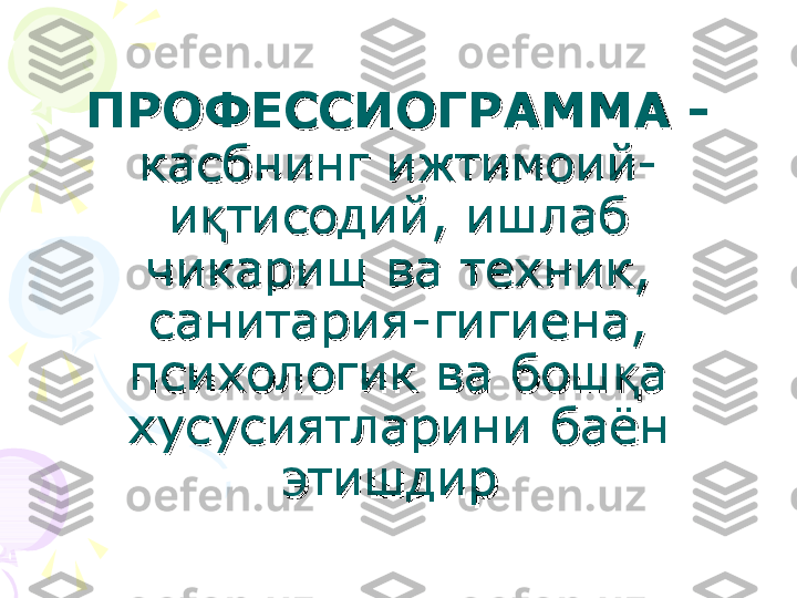 ПРОФЕССИОГРАММА -ПРОФЕССИОГРАММА -
  
касбнинг ижтимоий-касбнинг ижтимоий-
и тисодий, ишлаб қи тисодий, ишлаб қ
чикариш ва техник, чикариш ва техник, 
санитария-гигиена, санитария-гигиена, 
психологик ва бош а 	
қпсихологик ва бош а қ
хусусиятларини баён хусусиятларини баён 
этишдир этишдир     