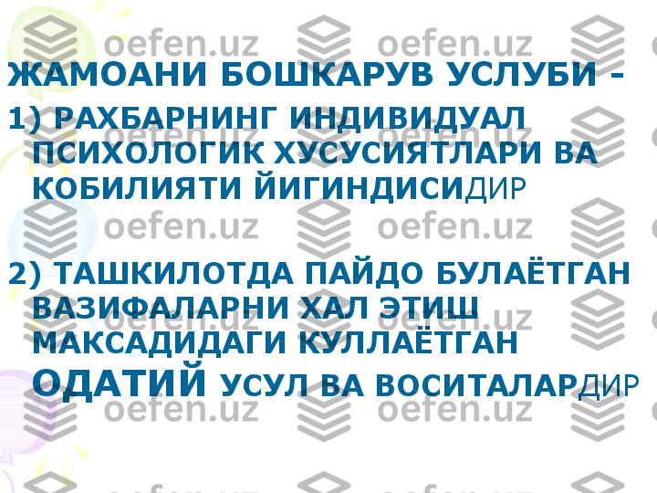 ЖАМОАНИ БОШКАРУВ УСЛУБИ -
1) РАХБАРНИНГ ИНДИВИДУАЛ 
ПСИХОЛОГИК ХУСУСИЯТЛАРИ ВА 
КОБИЛИЯТИ ЙИГИНДИСИ ДИР
2) ТАШКИЛОТДА ПАЙДО БУЛАЁТГАН 
ВАЗИФАЛАРНИ ХАЛ ЭТИШ 
МАКСАДИДАГИ КУЛЛАЁТГАН 
ОДАТИЙ  УСУЛ ВА ВОСИТАЛАР ДИР     