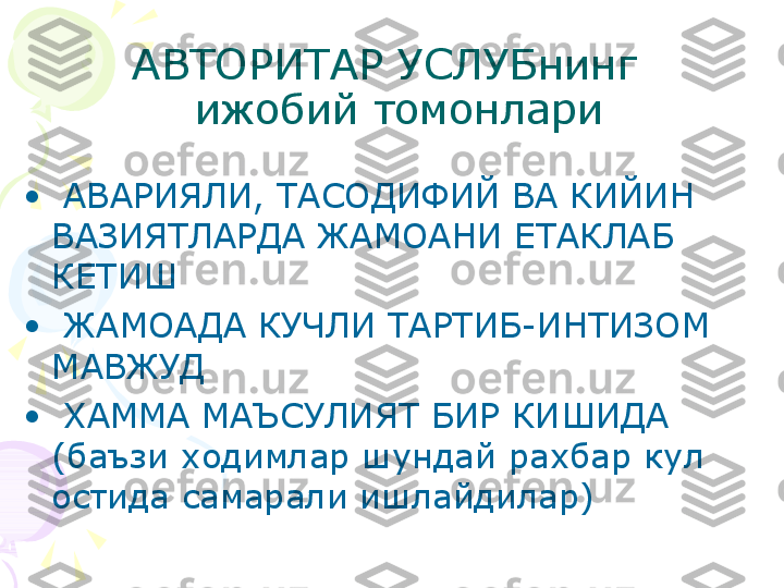 АВТОРИТАР УСЛУБнинг 
 ижобий томонлари
•
  АВАРИЯЛИ, ТАСОДИФИЙ ВА КИЙИН 
ВАЗИЯТЛАРДА ЖАМОАНИ ЕТАКЛАБ 
КЕТИШ
•
  ЖАМОАДА КУЧЛИ ТАРТИБ-ИНТИЗОМ 
МАВЖУД
•
  ХАММА МАЪСУЛИЯТ БИР КИШИДА 
(баъзи ходимлар шундай рахбар кул 
остида самарали ишлайдилар)    