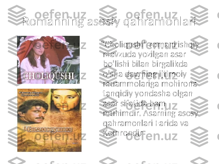 Romanning asosiy qahramonlari
   “ Choliqushi” romani ishqiy 
mavzuda yozilgan asar 
bo’lishi bilan birgalikda 
o’sha davrning ijtimoiy 
muammolariga mohirona 
tanqidiy yondasha olgan 
asar sifatida ham 
muhimdir. Asarning asosy 
qahramonlari Farida va 
Komrondir 