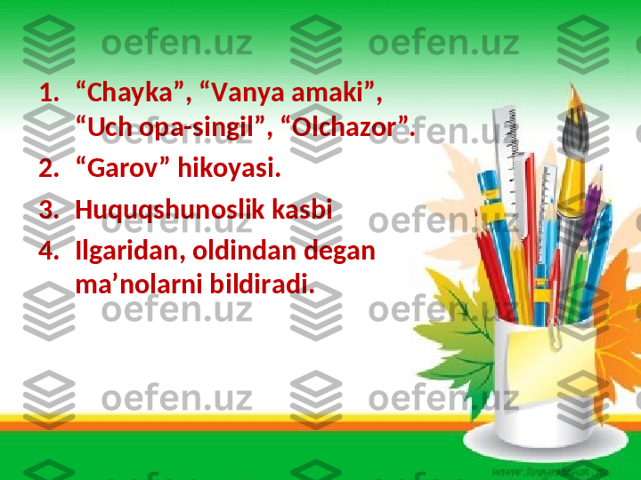 1. “ Chayka”, “Vanya amaki”, 
“Uch opa-singil”, “Olchazor”.
2. “ Garov” hikoyasi.
3. Huquqshunoslik kasbi
4. Ilgaridan, oldindan degan 
ma’nolarni bildiradi. 