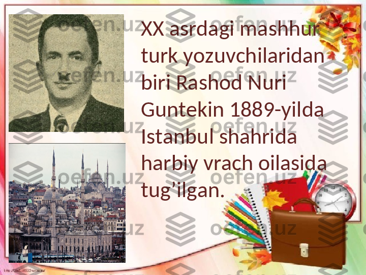 XX asrdagi mashhur 
turk yozuvchilaridan 
biri Rashod Nuri 
Guntekin 1889-yilda 
Istanbul shahrida 
harbiy vrach oilasida 
tug’ilgan.  