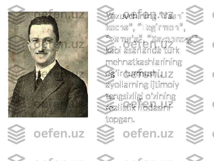      Yozuvchining  “Yashil 
kecha”, “Tegirmon”, 
“Tamg’a”, “Xazonrezgi”  
kabi asarlarida turk 
mehnatkashlarining 
og’ir turmushi, 
ayollarning ijtimoiy 
tengsizligi o’zining 
realistik ifodasini 
topgan. 