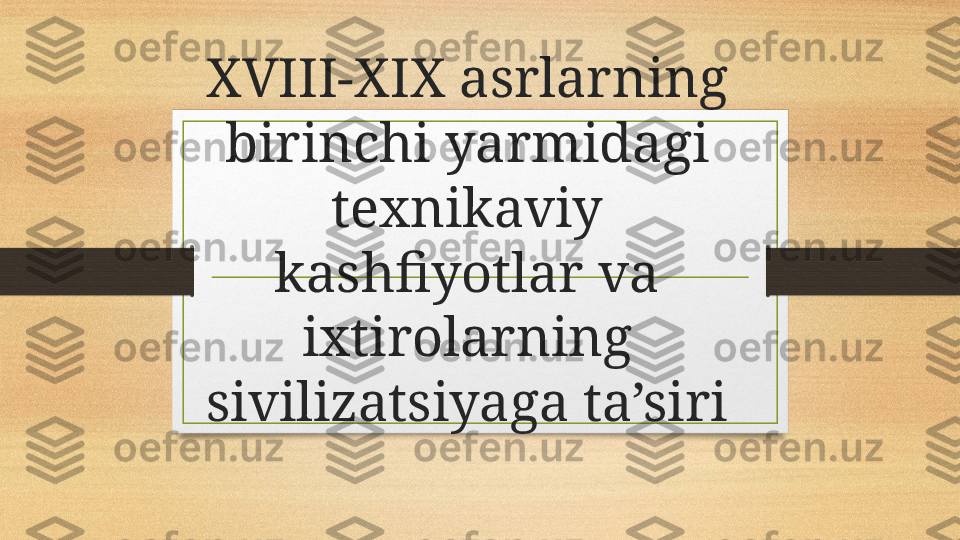 XVIII-XIX asrlarning 
birinchi yarmidagi 
texnikaviy 
kashfiyotlar va 
ixtirolarning 
sivilizatsiyaga ta’siri 