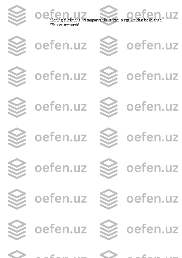 Mening fikrimcha, vatanparvarlik tarixni o rganishdan boshlanadi. ʻ
"Fan va turmush".   
