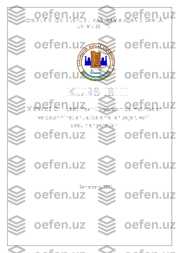 O'ZB Е KISTON RESPUBLIKASI SAMARQAND DAVLAT
UNIV Е RSIT Е TI
                                                            
  KURS ISHI
Mavzu:  C++ dasturlash tili yordamida matritsalar
va determinatlar ustida amallar bajaruvchi
dasturlar yaratish
Samarqand-2021 