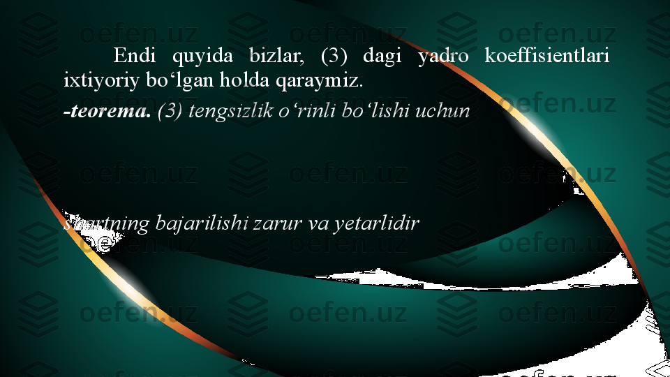 Endi  quyida  bizlar,  (3)  dagi  yadro  koeffisientlari 
ixtiyoriy bo‘lgan holda qaraymiz. 
-teorema .  (3) tengsizlik o‘rinli bo‘lishi uchun 
shartning bajarilishi zarur va yetarlidir 