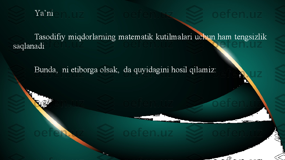 Y a’ni
Tasodifiy  miqdorlarning  matematik  kutilmalari  uchun  ham  tengsizlik 
saqlanadi 
Bunda,  ni etiborga olsak,  da quyidagini hosil qilamiz: 