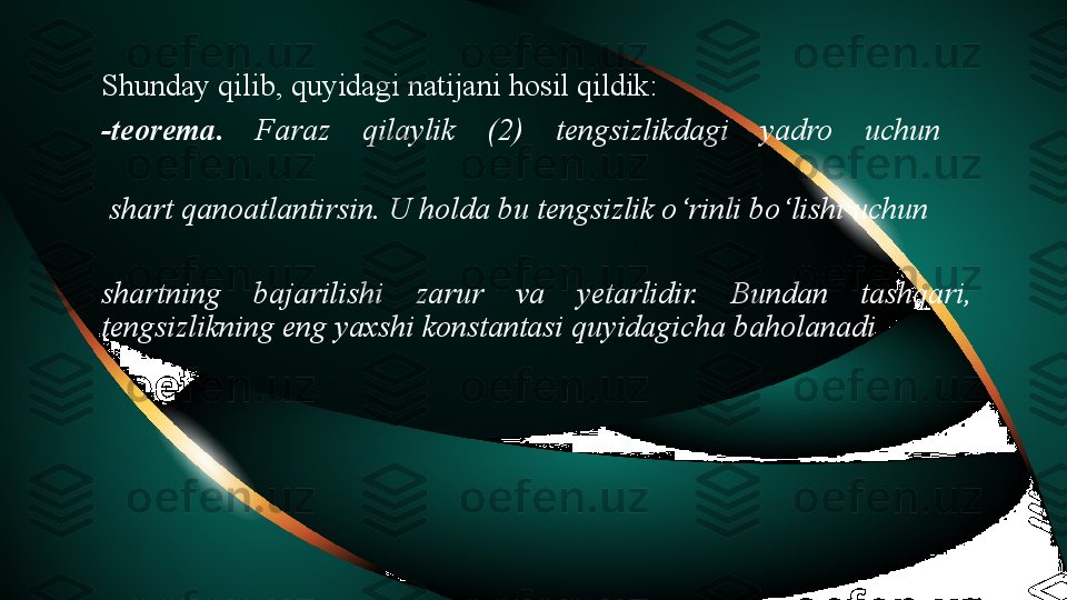 Shunday qilib, quyidagi natijani hosil qildik:
-teorema .  Faraz  qilaylik  (2)  tengsizlikdagi  yadro  uchun 
  shart qanoatlantirsin. U holda bu tengsizlik o‘rinli bo‘lishi uchun 
shartning  bajarilishi  zarur  va  yetarlidir.  Bundan  tashqari, 
tengsizlikning eng yaxshi konstantasi quyidagicha baholanadi 