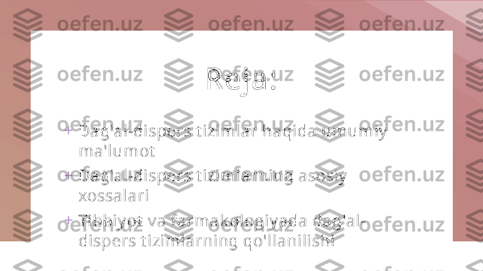 Reja :
+
Dag'al-dispers t izimlar haqida umumiy  
ma'lumot
+
Dag'al-dispers t izimlarning asosiy  
xossalari
+
Tibbiy ot  v a farmak ologiy ada dag'al-
dispers t izimlarning qo'llanilishi 