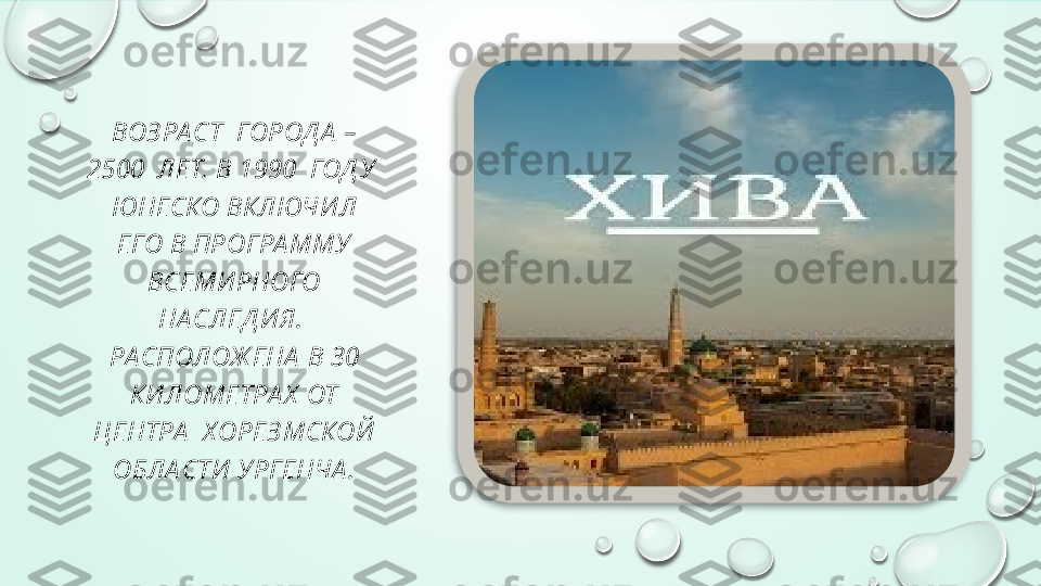 ВОЗ РА СТ  ГОРОД А  – 
2500  ЛЕТ.  В  1990  ГОД У  
ЮНЕСКО ВКЛЮЧИ Л 
ЕГО В ПРОГРА ММУ 
ВСЕМИ РНОГО 
НА СЛЕД И Я.  
РА СПОЛОЖ ЕНА  В 30 
КИ ЛОМЕТРА Х  ОТ 
Ц ЕНТРА   Х ОРЕЗ МСКОЙ  
ОБЛА СТИ  УРГЕНЧА .  