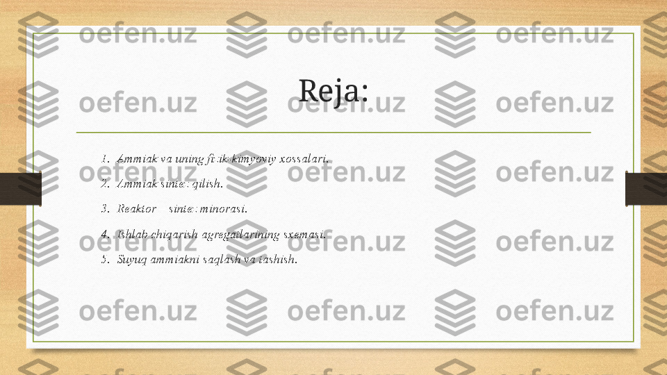 1. Ammiak va uning fizik-kimyoviy xossalari. 
2. Ammiak sintez qilish. 
3. Reaktor – sintez minorasi. 
4. Ishlab chiqarish agregatlarining sxemasi. 
5. Suyuq ammiakni saqlash va tashish.  Reja: 