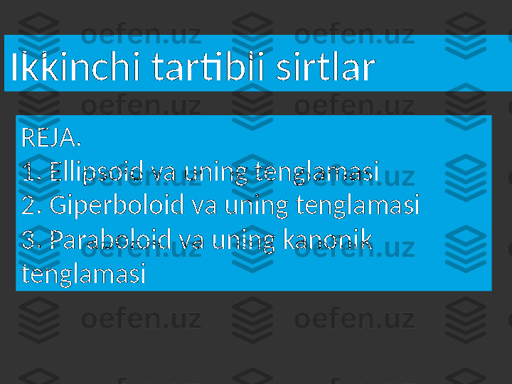 Ikkinchi tartibli sirtlar 
REJA.
1. Ellipsoid va uning tenglamasi
2. Giperboloid va uning tenglamasi
3. Paraboloid va uning kanonik 
tenglamasi 