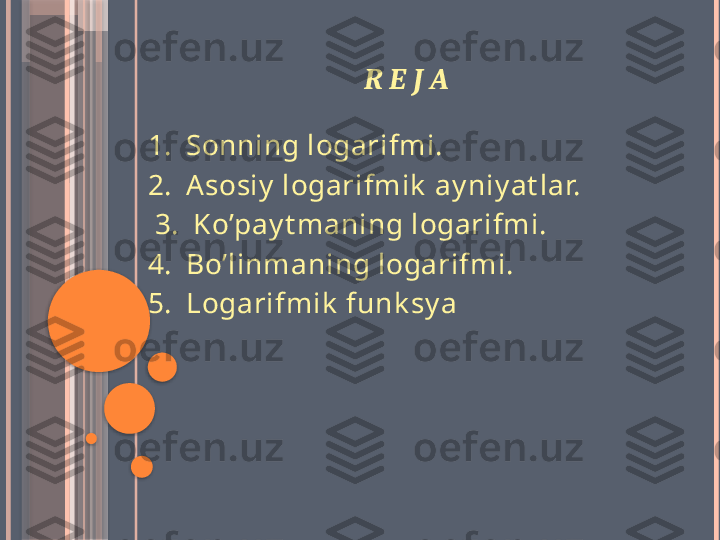 R E J A
1.  Sonning logarifmi. 
2.  Asosiy  logarifmik  ay niy at lar.
  3.  Ko’pay t maning logarifmi.
4.  Bo’linmaning logarifmi.
5.  Logarifmik  funk sy a                   