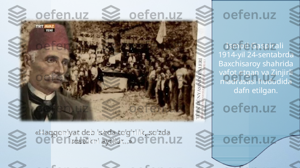 «Haqqoniyat deb ishda to’g’rilik, so’zda 
rostlikni aytilur…»  Ismoil Gaspirali  
1914-yil 24-sentabrda 
Baxchisaroy shahrida 
vafot etgan va Zinjirli 
madrasasi hududida 
dafn etilgan. 